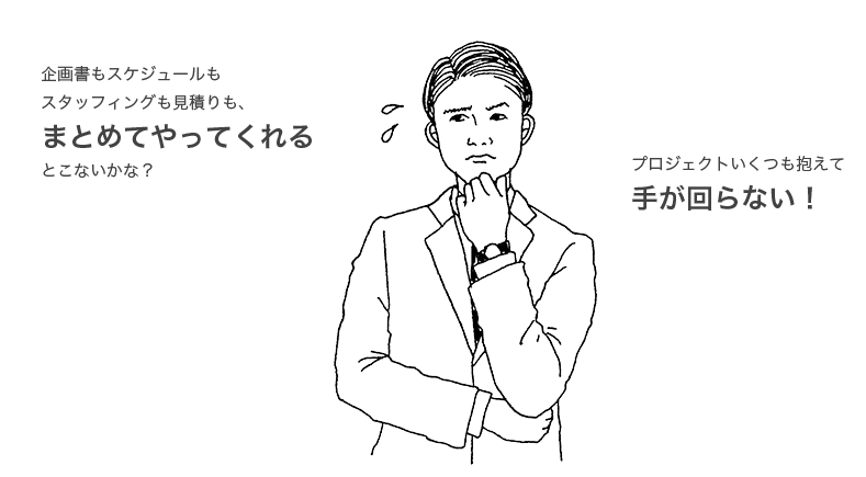 企画書もスケジュールも スタッフィングも⾒積りも、 まとめてやってくれる とこないかな？ プロジェクトいくつも抱えて ⼿が回らない！